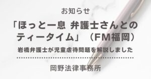 FM福岡「ほっと一息 弁護士さんとのティータイム」に出演。福岡支店・岩橋弁護士が児童虐待問題を解説