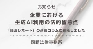 「經濟レポート」の連載コラムにて、企業における生成AI利用の法的留意点を寄稿いたしました
