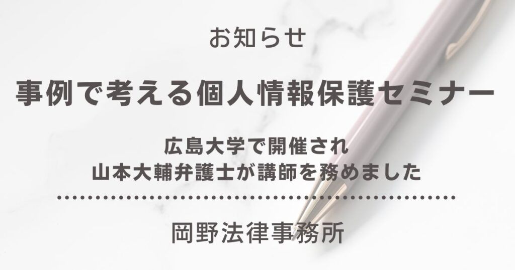 広島大学の「事例で考える個人情報保護」セミナーで山本大輔弁護士が講師を務めました