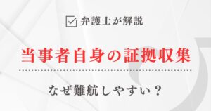 弁護士が解説「なぜ当事者自身の証拠収集は難航しやすいのか」