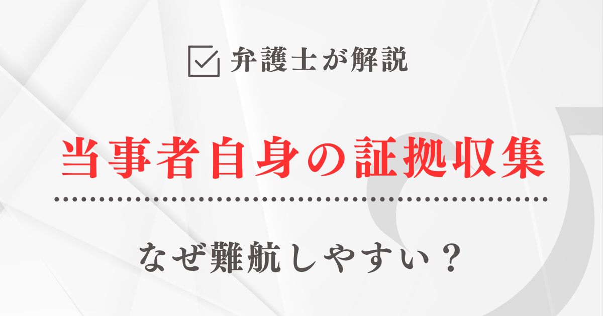 弁護士が解説「なぜ当事者自身の証拠収集は難航しやすいのか」